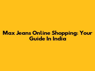 Max Jeans Online Shopping: Your Guide In India