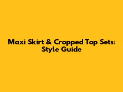 Maxi Skirt & Cropped Top Sets: Style Guide