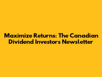 Maximize Returns: The Canadian Dividend Investor's Newsletter