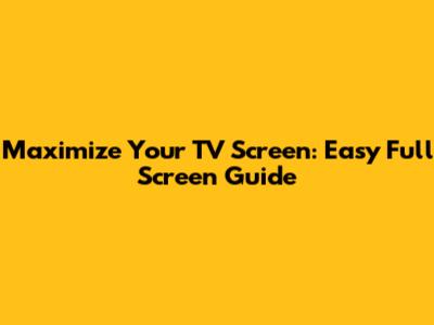 Maximize Your TV Screen: Easy Full Screen Guide