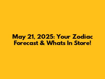 May 21, 2025: Your Zodiac Forecast & What's In Store!