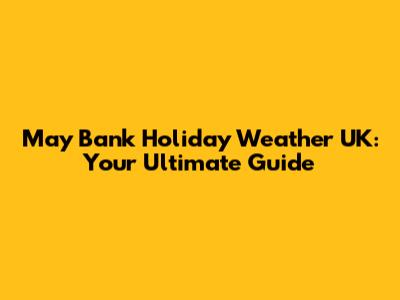 May Bank Holiday Weather UK: Your Ultimate Guide