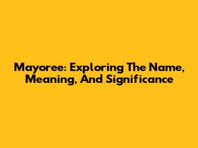 Mayoree: Exploring The Name, Meaning, And Significance