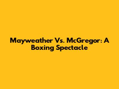 Mayweather Vs. McGregor: A Boxing Spectacle