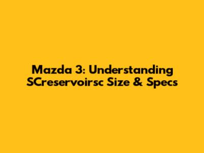 Mazda 3: Understanding SCreservoirsc Size & Specs