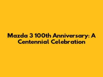 Mazda 3 100th Anniversary: A Centennial Celebration