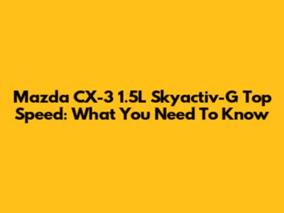 Mazda CX-3 1.5L Skyactiv-G Top Speed: What You Need To Know