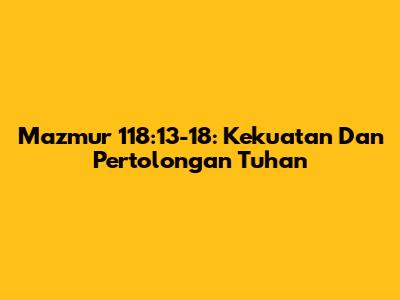 Mazmur 118:13-18: Kekuatan Dan Pertolongan Tuhan
