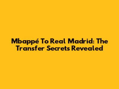 Mbappé To Real Madrid: The Transfer Secrets Revealed