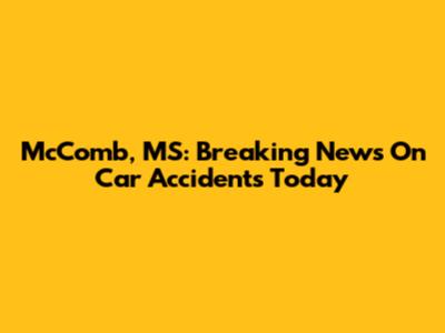 McComb, MS: Breaking News On Car Accidents Today