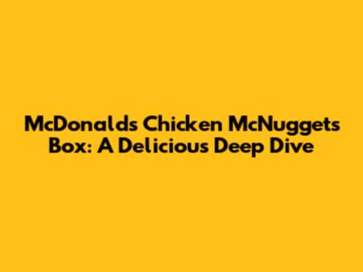 McDonald's Chicken McNuggets Box: A Delicious Deep Dive