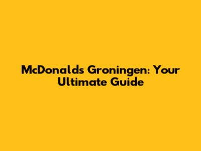 McDonald's Groningen: Your Ultimate Guide