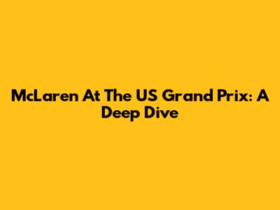 McLaren At The US Grand Prix: A Deep Dive