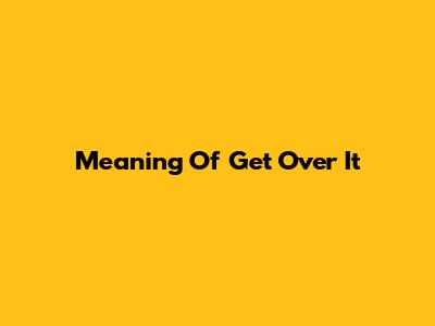 Meaning Of 'Get Over It'