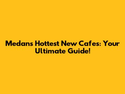 Medan's Hottest New Cafes: Your Ultimate Guide!