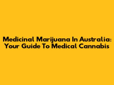 Medicinal Marijuana In Australia: Your Guide To Medical Cannabis