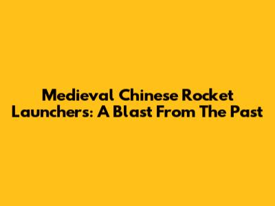 Medieval Chinese Rocket Launchers: A Blast From The Past