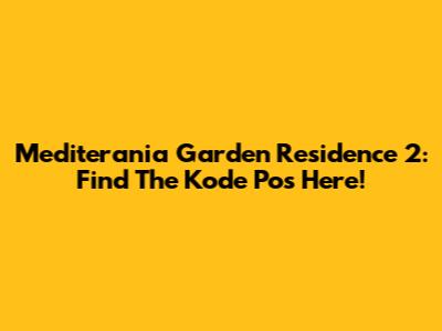 Mediterania Garden Residence 2: Find The Kode Pos Here!