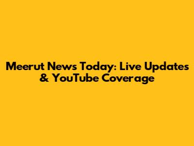 Meerut News Today: Live Updates & YouTube Coverage