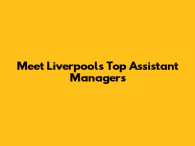 Meet Liverpool's Top Assistant Managers