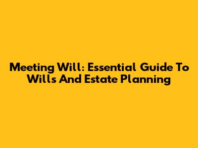Meeting Will: Essential Guide To Wills And Estate Planning