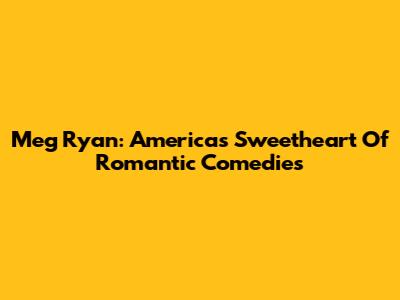 Meg Ryan: America's Sweetheart Of Romantic Comedies