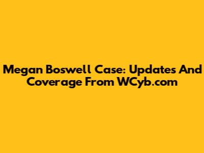 Megan Boswell Case: Updates And Coverage From WCyb.com