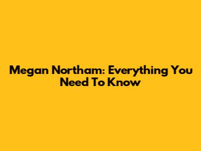 Megan Northam: Everything You Need To Know