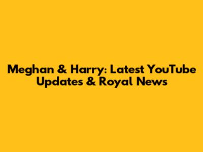 Meghan & Harry: Latest YouTube Updates & Royal News