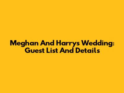 Meghan And Harry's Wedding: Guest List And Details