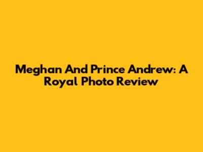 Meghan And Prince Andrew: A Royal Photo Review