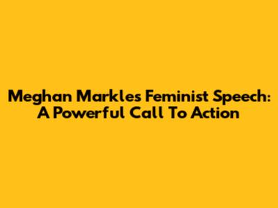 Meghan Markle's Feminist Speech: A Powerful Call To Action
