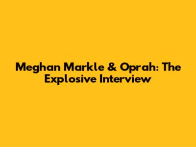 Meghan Markle & Oprah: The Explosive Interview
