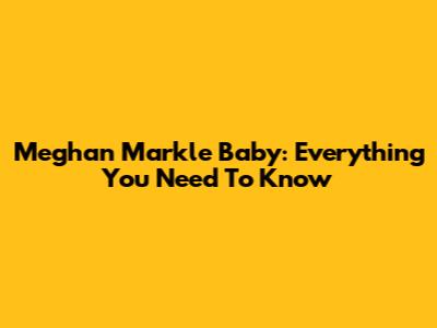 Meghan Markle Baby: Everything You Need To Know
