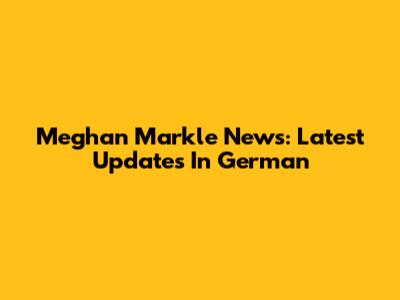 Meghan Markle News: Latest Updates In German