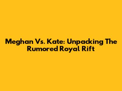 Meghan Vs. Kate: Unpacking The Rumored Royal Rift