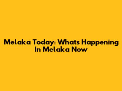 Melaka Today: What's Happening In Melaka Now