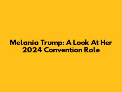 Melania Trump: A Look At Her 2024 Convention Role