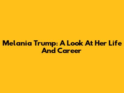 Melania Trump: A Look At Her Life And Career
