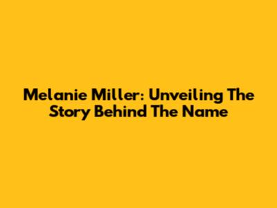 Melanie Miller: Unveiling The Story Behind The Name