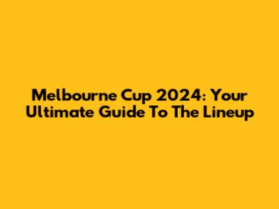 Melbourne Cup 2024: Your Ultimate Guide To The Lineup