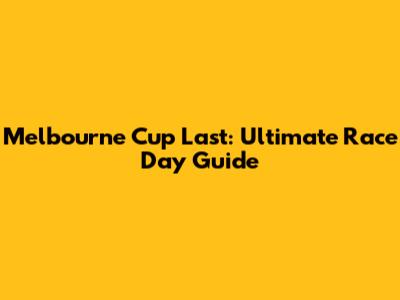 Melbourne Cup Last: Ultimate Race Day Guide