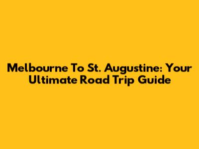 Melbourne To St. Augustine: Your Ultimate Road Trip Guide