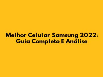 Melhor Celular Samsung 2022: Guia Completo E Análise