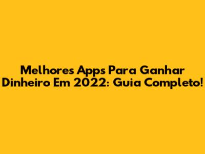 Melhores Apps Para Ganhar Dinheiro Em 2022: Guia Completo!