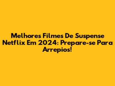 Melhores Filmes De Suspense Netflix Em 2024: Prepare-se Para Arrepios!