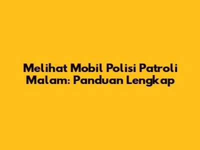 Melihat Mobil Polisi Patroli Malam: Panduan Lengkap