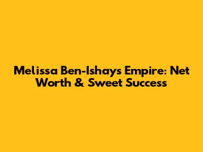 Melissa Ben-Ishay's Empire: Net Worth & Sweet Success
