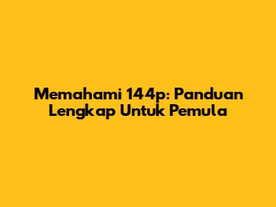 Memahami 144p: Panduan Lengkap Untuk Pemula