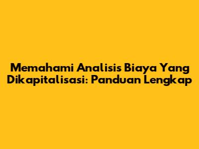 Memahami Analisis Biaya Yang Dikapitalisasi: Panduan Lengkap
